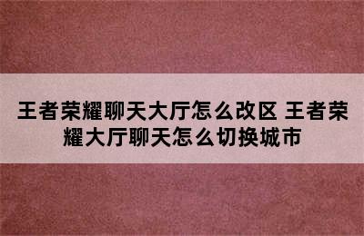 王者荣耀聊天大厅怎么改区 王者荣耀大厅聊天怎么切换城市